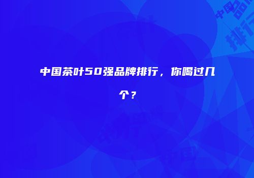 中国茶叶50强品牌排行，你喝过几个？