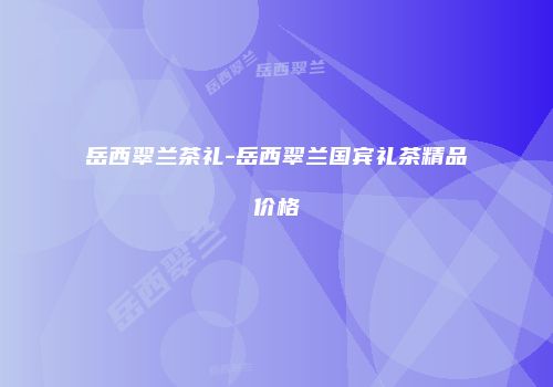 岳西翠兰茶礼-岳西翠兰国宾礼茶精品价格