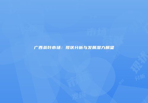 广西茶叶市场：现状分析与发展潜力展望