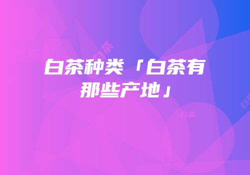 白茶种类「白茶有那些产地」