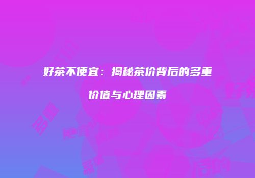 好茶不便宜：揭秘茶价背后的多重价值与心理因素