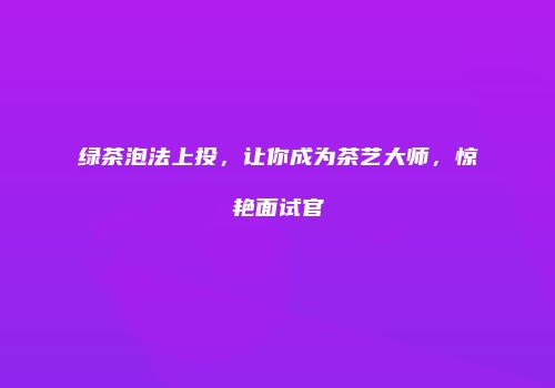 绿茶泡法上投，让你成为茶艺大师，惊艳面试官