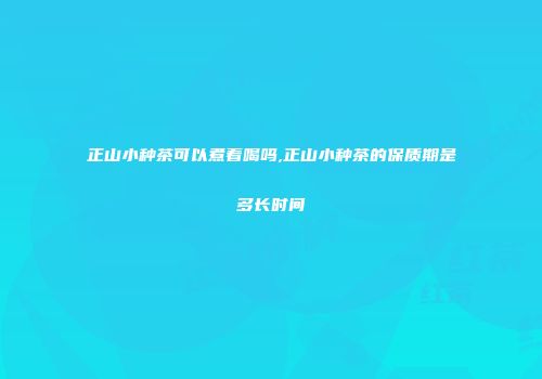 正山小种茶可以煮着喝吗,正山小种茶的保质期是多长时间