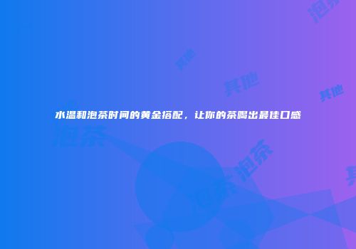 水温和泡茶时间的黄金搭配，让你的茶喝出最佳口感