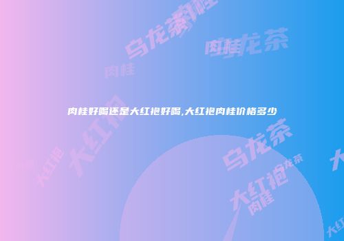 肉桂好喝还是大红袍好喝,大红袍肉桂价格多少