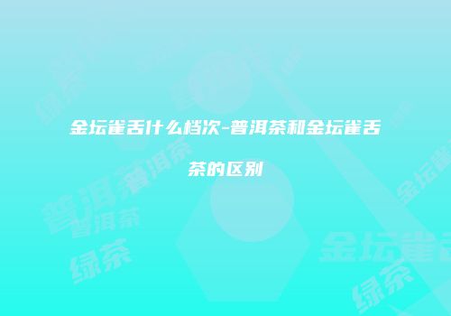 金坛雀舌什么档次-普洱茶和金坛雀舌茶的区别