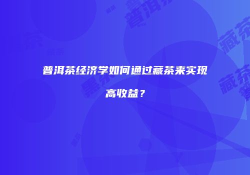 普洱茶经济学如何通过藏茶来实现高收益？