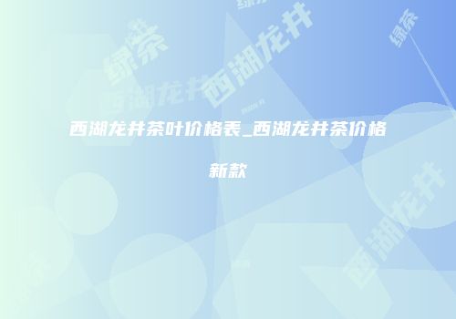 西湖龙井茶叶价格表_西湖龙井茶价格新款