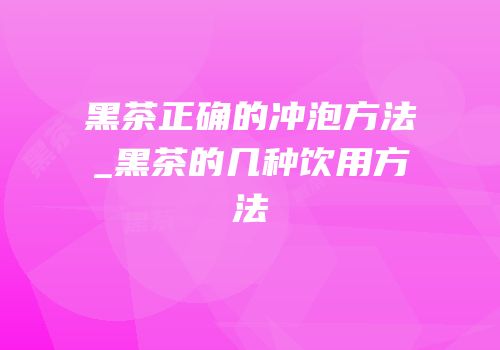 黑茶正确的冲泡方法_黑茶的几种饮用方法