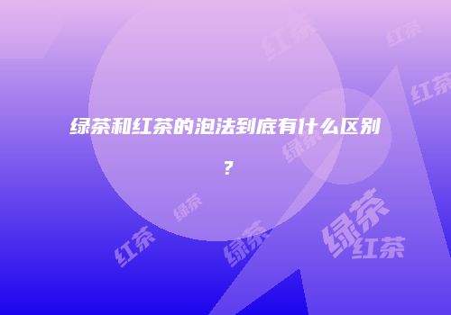 绿茶和红茶的泡法到底有什么区别？