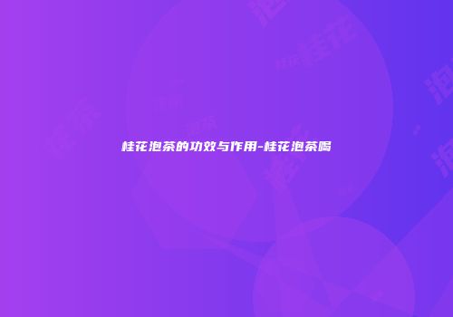 桂花泡茶的功效与作用-桂花泡茶喝