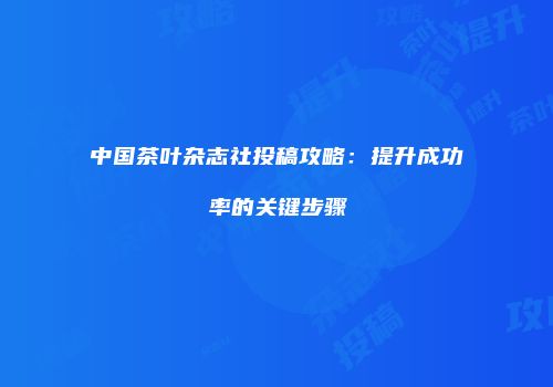 中国茶叶杂志社投稿攻略：提升成功率的关键步骤