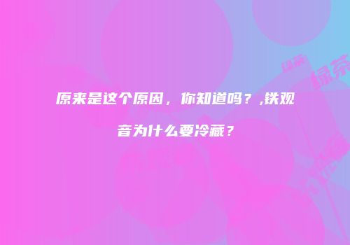 原来是这个原因，你知道吗？,铁观音为什么要冷藏？