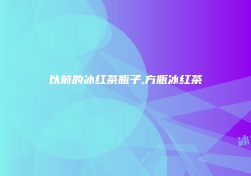 以前的冰红茶瓶子,方瓶冰红茶
