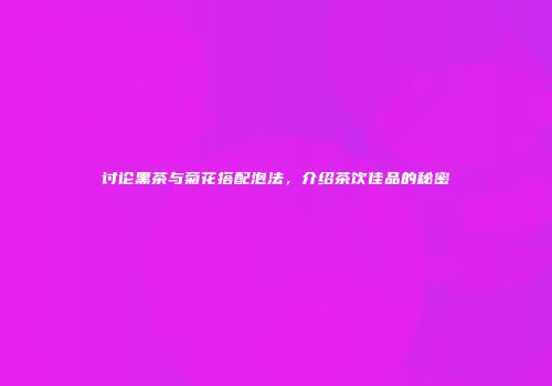 讨论黑茶与菊花搭配泡法，介绍茶饮佳品的秘密