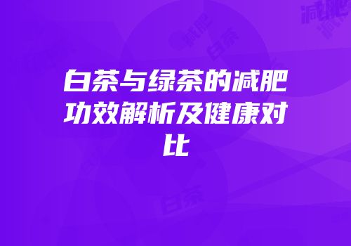 白茶与绿茶的减肥功效解析及健康对比