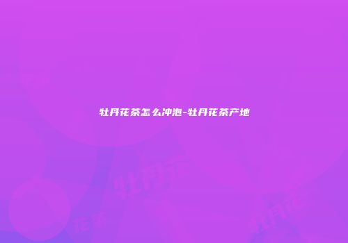牡丹花茶怎么冲泡-牡丹花茶产地