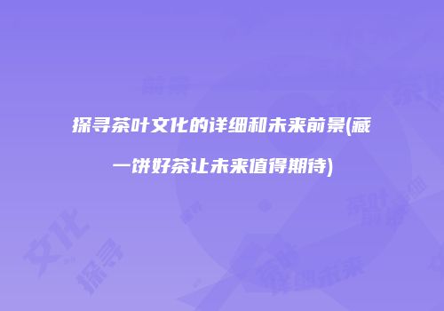 探寻茶叶文化的详细和未来前景(藏一饼好茶让未来值得期待)