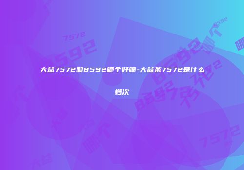 大益7572和8592哪个好喝-大益茶7572是什么档次