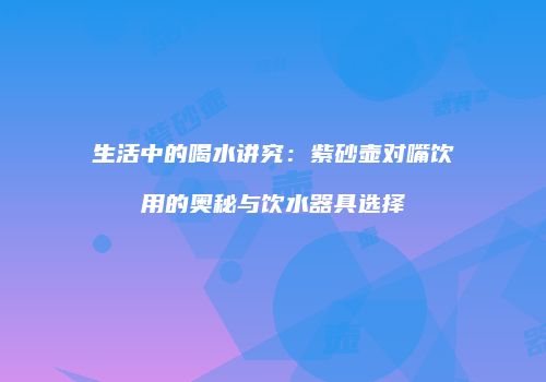 生活中的喝水讲究：紫砂壶对嘴饮用的奥秘与饮水器具选择