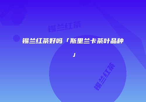 锡兰红茶好吗「斯里兰卡茶叶品种」