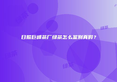 日照巨峰茶厂绿茶怎么鉴别真假？
