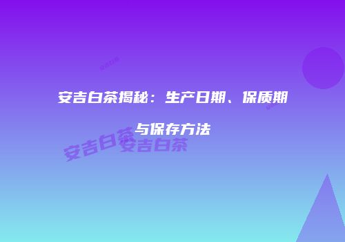 安吉白茶揭秘：生产日期、保质期与保存方法