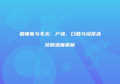 碧螺春与毛尖：产地、口感与绿茶选择的深度解析