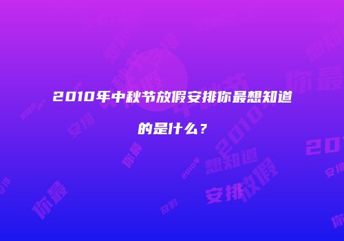 2010年中秋节放假安排你最想知道的是什么？