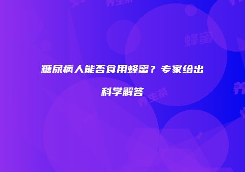 糖尿病人能否食用蜂蜜？专家给出科学解答