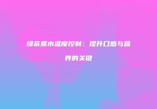 绿茶煮水温度控制：提升口感与营养的关键