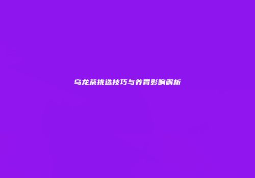 乌龙茶挑选技巧与养胃影响解析