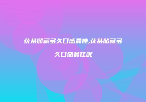 茯茶储藏多久口感最佳,茯茶储藏多久口感最佳呢