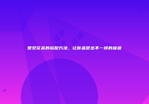 常见花茶的搭配方法，让你品尝出不一样的味道