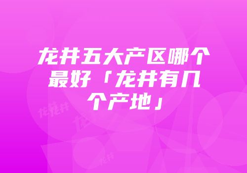 龙井五大产区哪个最好「龙井有几个产地」