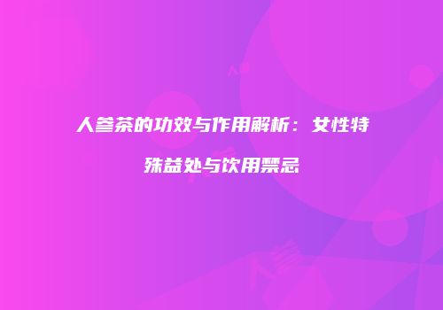 人参茶的功效与作用解析：女性特殊益处与饮用禁忌