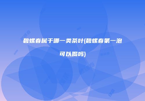 碧螺春属于哪一类茶叶(碧螺春第一泡可以喝吗)