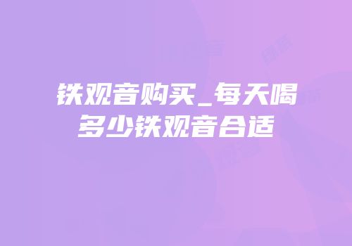 铁观音购买_每天喝多少铁观音合适
