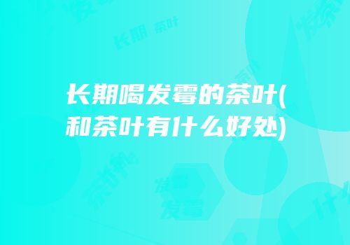 长期喝发霉的茶叶(和茶叶有什么好处)