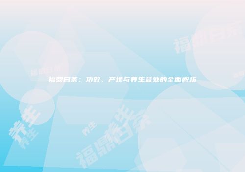 福鼎白茶：功效、产地与养生益处的全面解析