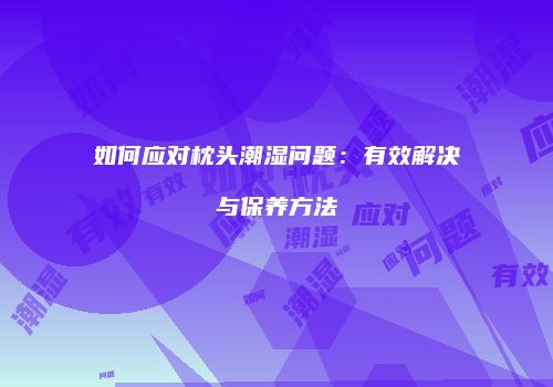 如何应对枕头潮湿问题：有效解决与保养方法