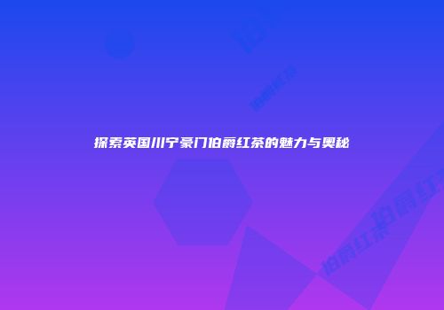 探索英国川宁豪门伯爵红茶的魅力与奥秘