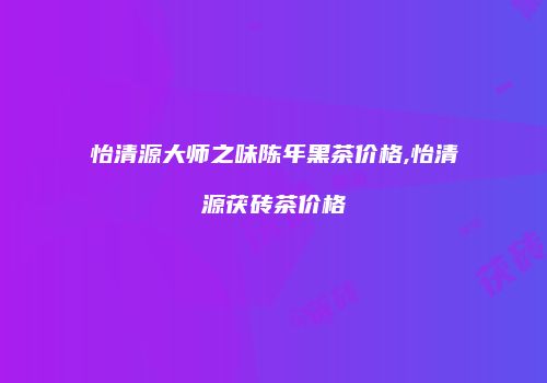 怡清源大师之味陈年黑茶价格,怡清源茯砖茶价格