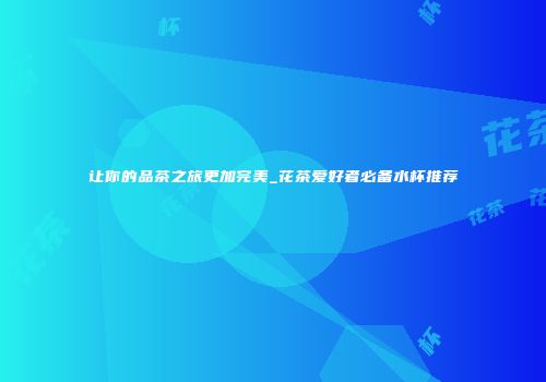 让你的品茶之旅更加完美_花茶爱好者必备水杯推荐