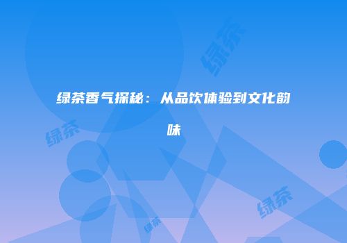 绿茶香气探秘：从品饮体验到文化韵味