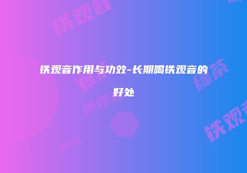 铁观音作用与功效-长期喝铁观音的好处