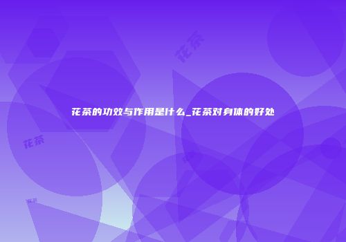 花茶的功效与作用是什么_花茶对身体的好处