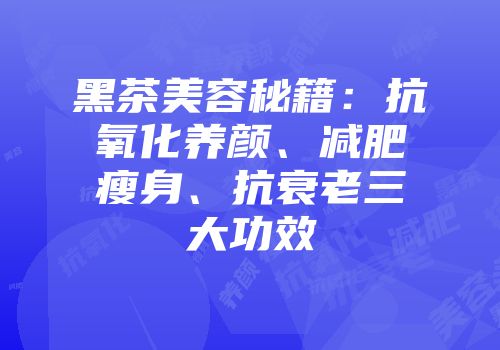 黑茶美容秘籍：抗氧化养颜、减肥瘦身、抗衰老三大功效
