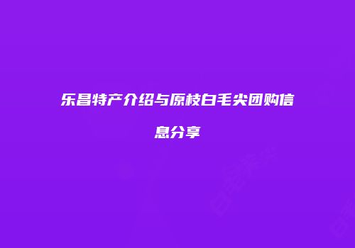 乐昌特产介绍与原枝白毛尖团购信息分享