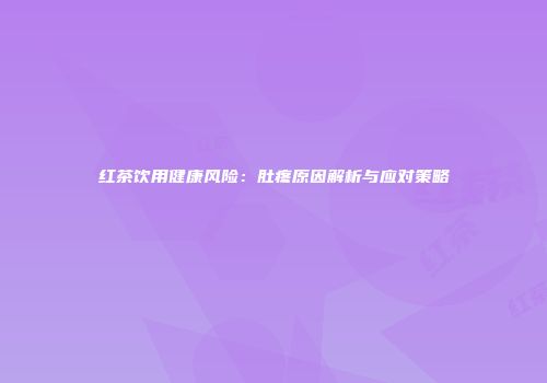 红茶饮用健康风险：肚疼原因解析与应对策略